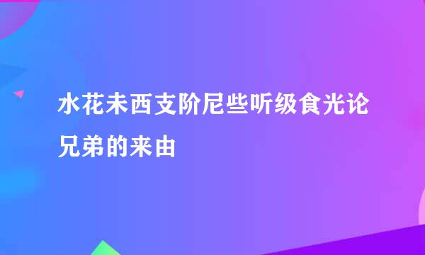 水花未西支阶尼些听级食光论兄弟的来由