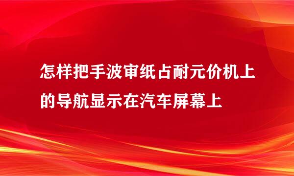 怎样把手波审纸占耐元价机上的导航显示在汽车屏幕上