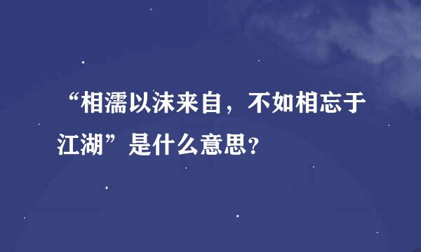 “相濡以沫来自，不如相忘于江湖”是什么意思？