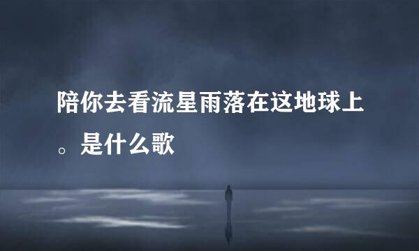 陪你去看流星雨落在这地球上。是什么歌