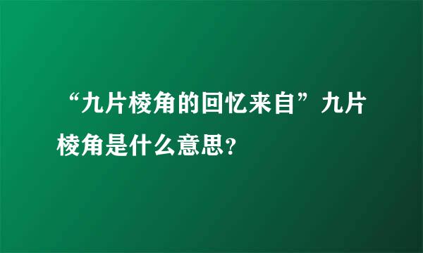 “九片棱角的回忆来自”九片棱角是什么意思？