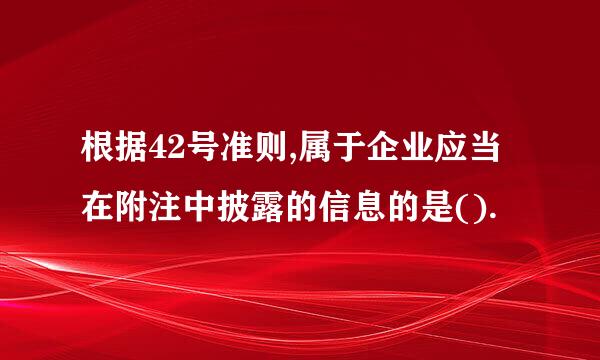 根据42号准则,属于企业应当在附注中披露的信息的是().