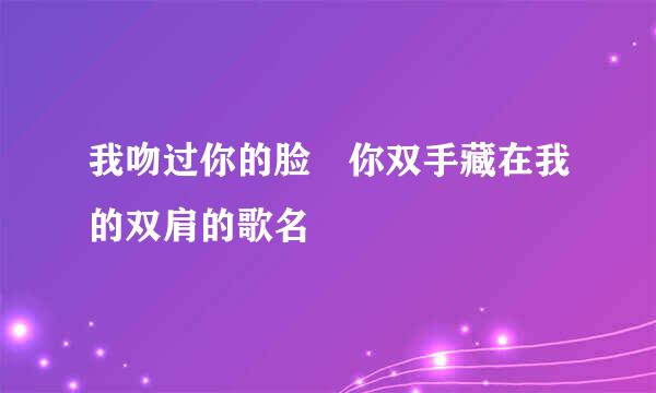 我吻过你的脸 你双手藏在我的双肩的歌名