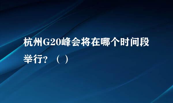 杭州G20峰会将在哪个时间段举行？（）