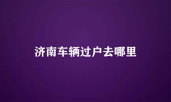 济南车辆过户去哪里