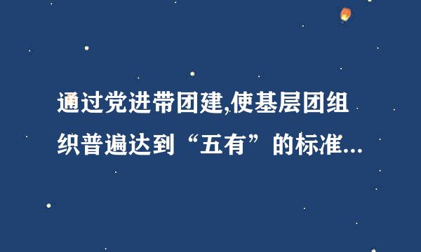 通过党进带团建,使基层团组织普遍达到“五有”的标准,五有的具体内容是什么?