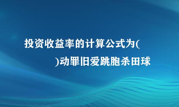 投资收益率的计算公式为(    )动罪旧爱跳胞杀田球