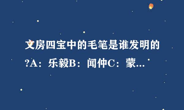 文房四宝中的毛笔是谁发明的?A：乐毅B：闻仲C：蒙恬D：刘伯温