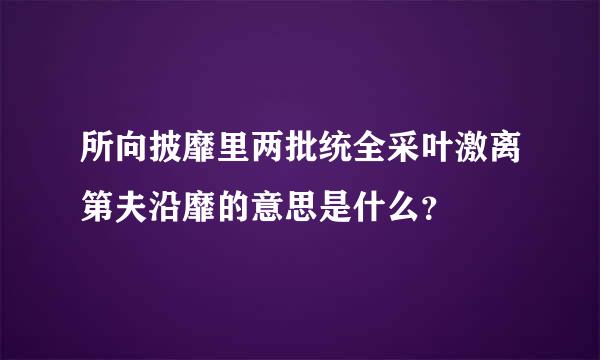 所向披靡里两批统全采叶激离第夫沿靡的意思是什么？