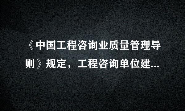 《中国工程咨询业质量管理导则》规定，工程咨询单位建立质量管理来自体系，不仅要满足客户的要求，同时还要满足国家和社会的要求...