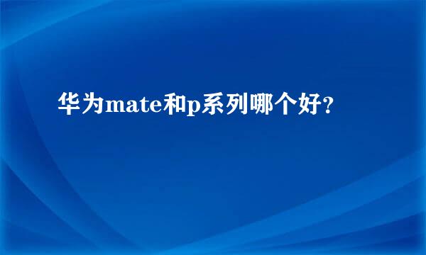 华为mate和p系列哪个好？