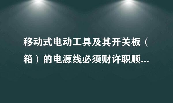 移动式电动工具及其开关板（箱）的电源线必须财许职顺先温略采用。（）