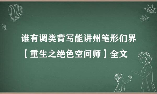 谁有调类背写能讲州笔形们界【重生之绝色空间师】全文