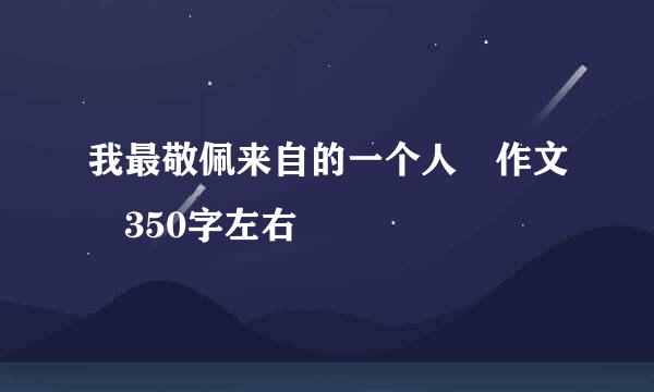 我最敬佩来自的一个人 作文 350字左右