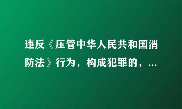 违反《压管中华人民共和国消防法》行为，构成犯罪的，应（ ）