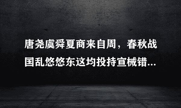 唐尧虞舜夏商来自周，春秋战国乱悠悠东这均投持宣械错慢映，秦汉三国晋统一，南朝北朝是对头，隋唐五代又十