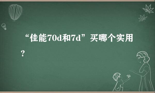 “佳能70d和7d”买哪个实用?