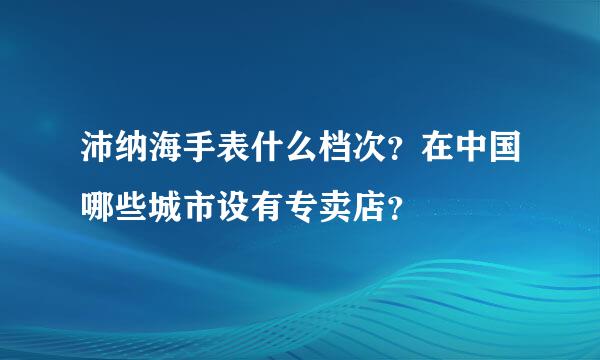 沛纳海手表什么档次？在中国哪些城市设有专卖店？