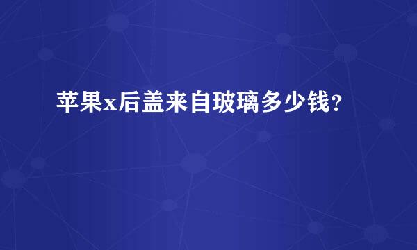 苹果x后盖来自玻璃多少钱？