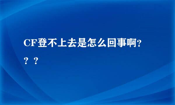 CF登不上去是怎么回事啊？？？