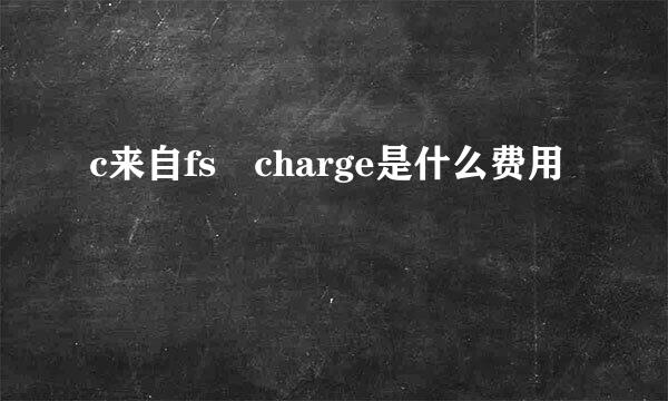 c来自fs charge是什么费用