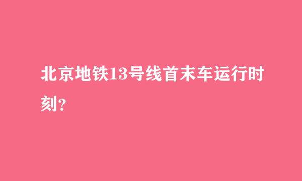 北京地铁13号线首末车运行时刻？