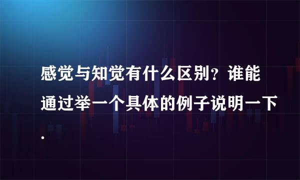 感觉与知觉有什么区别？谁能通过举一个具体的例子说明一下．