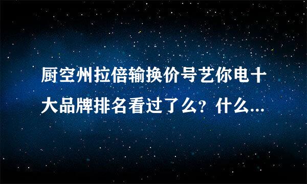 厨空州拉倍输换价号艺你电十大品牌排名看过了么？什么品牌好？