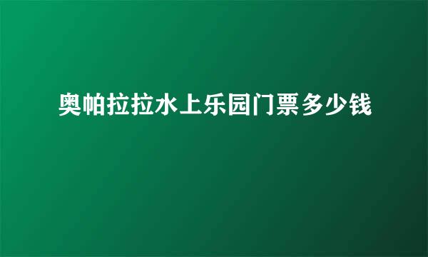 奥帕拉拉水上乐园门票多少钱