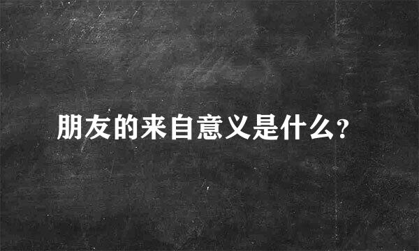 朋友的来自意义是什么？