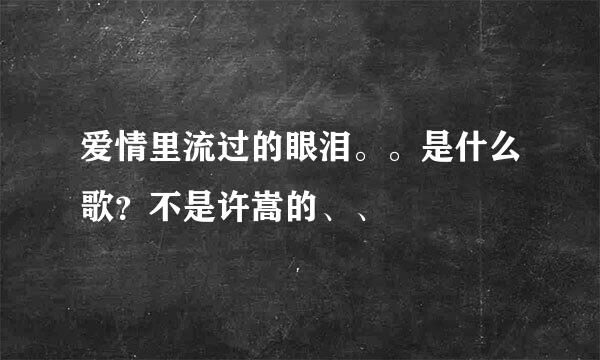 爱情里流过的眼泪。。是什么歌？不是许嵩的、、