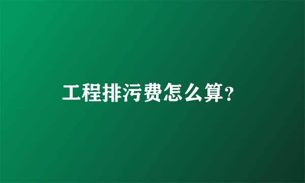 工程排污费怎么算？