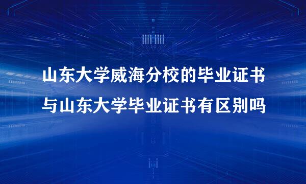 山东大学威海分校的毕业证书与山东大学毕业证书有区别吗