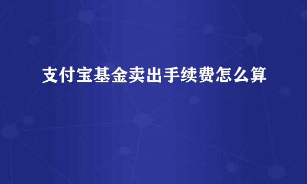 支付宝基金卖出手续费怎么算