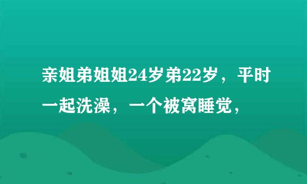 亲姐弟姐姐24岁弟22岁，平时一起洗澡，一个被窝睡觉，