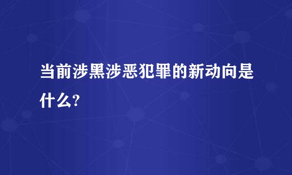 当前涉黑涉恶犯罪的新动向是什么?