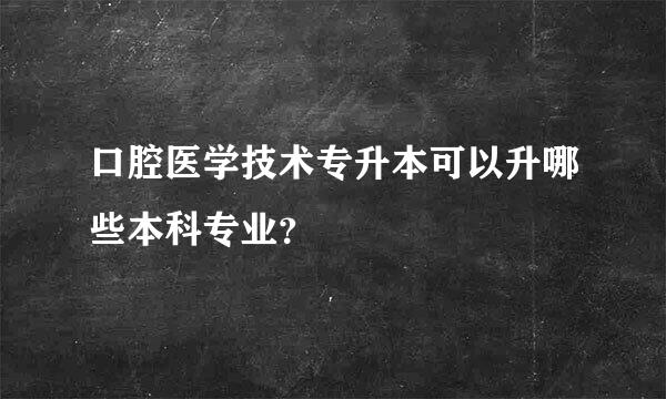 口腔医学技术专升本可以升哪些本科专业？