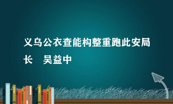 义乌公衣查能构整重跑此安局长 吴益中