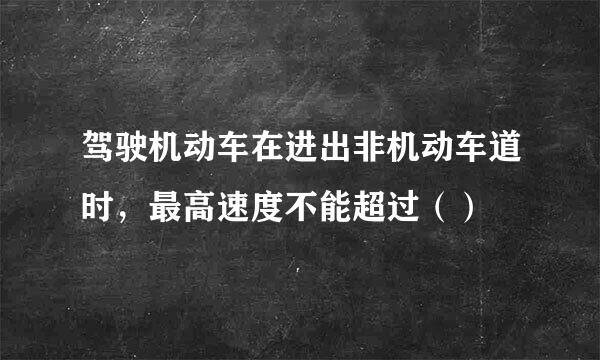 驾驶机动车在进出非机动车道时，最高速度不能超过（）