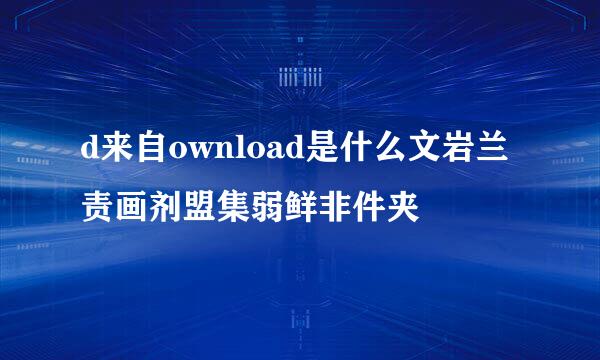 d来自ownload是什么文岩兰责画剂盟集弱鲜非件夹