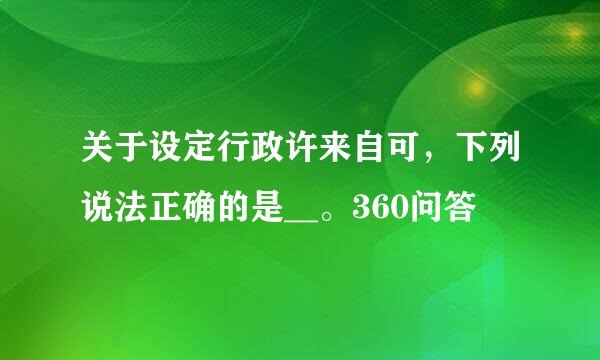 关于设定行政许来自可，下列说法正确的是__。360问答