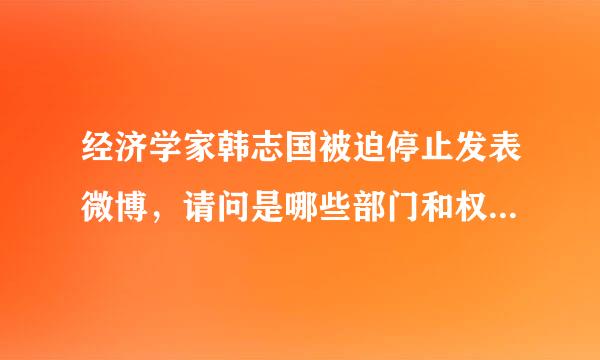 经济学家韩志国被迫停止发表微博，请问是哪些部门和权力人物给施来自加的压力？