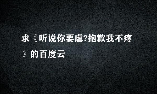 求《听说你要虐?抱歉我不疼》的百度云