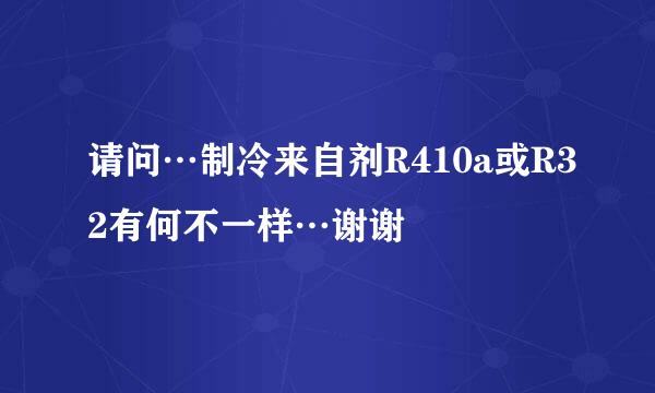 请问…制冷来自剂R410a或R32有何不一样…谢谢