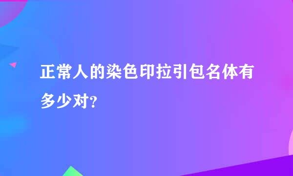 正常人的染色印拉引包名体有多少对？