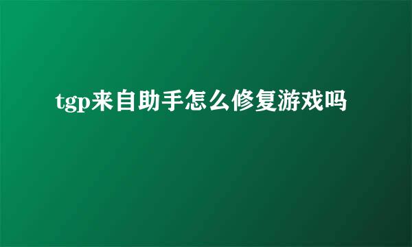 tgp来自助手怎么修复游戏吗