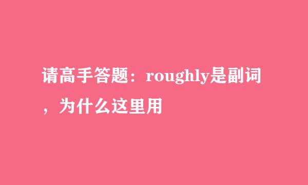 请高手答题：roughly是副词，为什么这里用