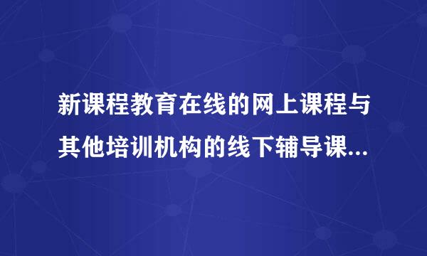 新课程教育在线的网上课程与其他培训机构的线下辅导课程哪个更好呢？