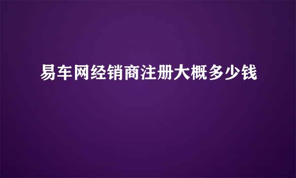 易车网经销商注册大概多少钱