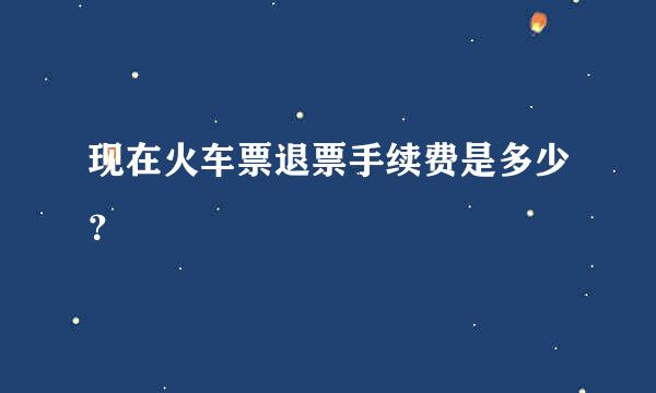 现在火车票退票手续费是多少？